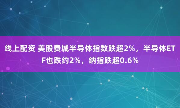 线上配资 美股费城半导体指数跌超2%，半导体ETF也跌约2%，纳指跌超0.6%