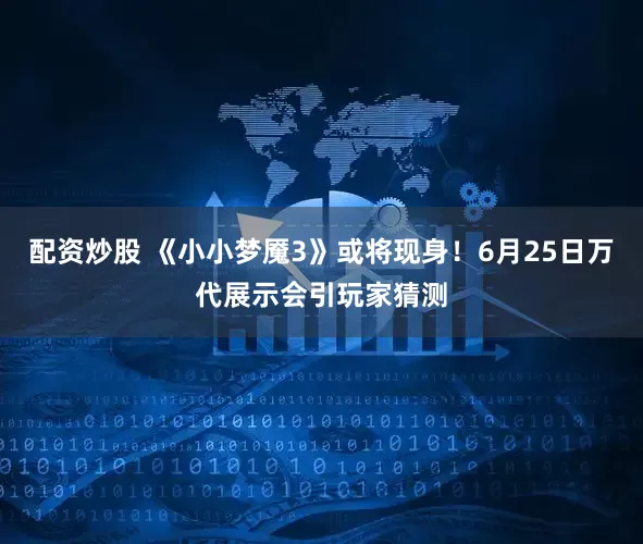 配资炒股 《小小梦魇3》或将现身！6月25日万代展示会引玩家猜测