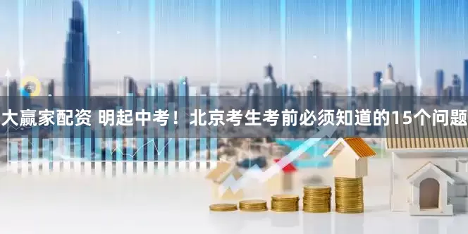 大赢家配资 明起中考！北京考生考前必须知道的15个问题