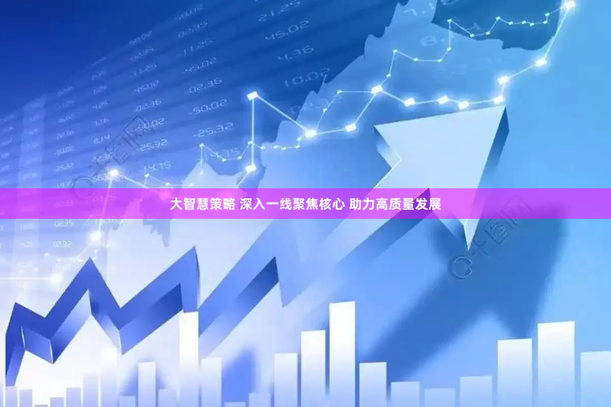 大智慧策略 深入一线聚焦核心 助力高质量发展