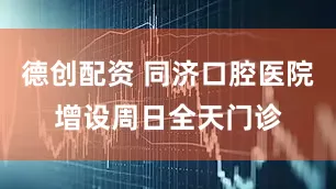 德创配资 同济口腔医院增设周日全天门诊