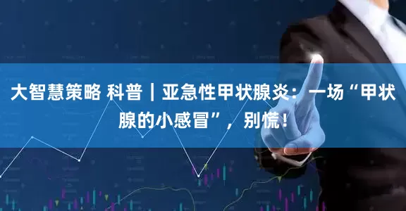 大智慧策略 科普｜亚急性甲状腺炎：一场“甲状腺的小感冒”，别慌！