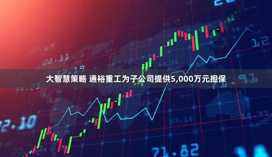 大智慧策略 通裕重工为子公司提供5,000万元担保