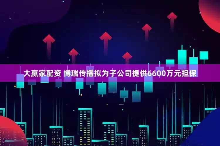 大赢家配资 博瑞传播拟为子公司提供6600万元担保