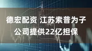 德宏配资 江苏索普为子公司提供22亿担保