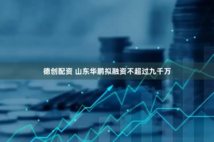 德创配资 山东华鹏拟融资不超过九千万