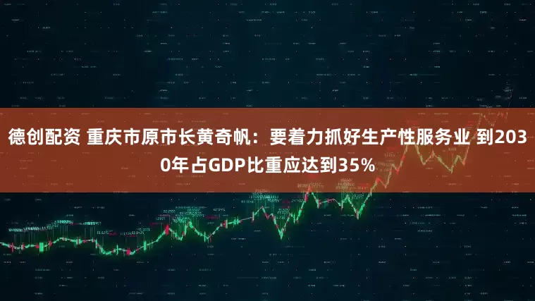 德创配资 重庆市原市长黄奇帆：要着力抓好生产性服务业 到2030年占GDP比重应达到35%