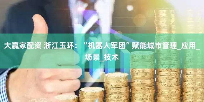大赢家配资 浙江玉环：“机器人军团”赋能城市管理_应用_场景_技术