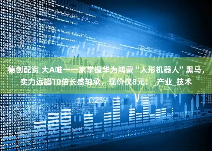 德创配资 大A唯一一家掌握华为鸿蒙“人形机器人”黑马，实力远超10倍长盛轴承，现价仅8元！_产业_技术