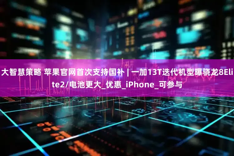 大智慧策略 苹果官网首次支持国补 | 一加13T迭代机型曝骁龙8Elite2/电池更大_优惠_iPhone_可参与
