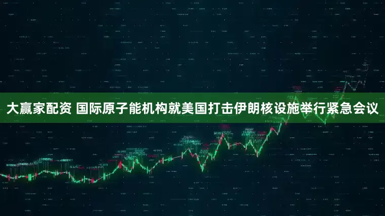 大赢家配资 国际原子能机构就美国打击伊朗核设施举行紧急会议