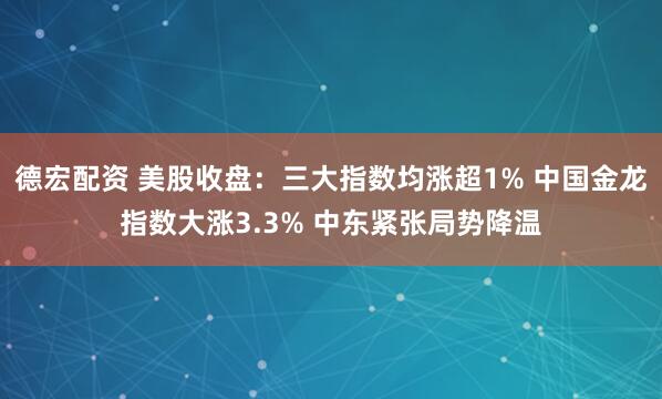 德宏配资 美股收盘：三大指数均涨超1% 中国金龙指数大涨3.3% 中东紧张局势降温