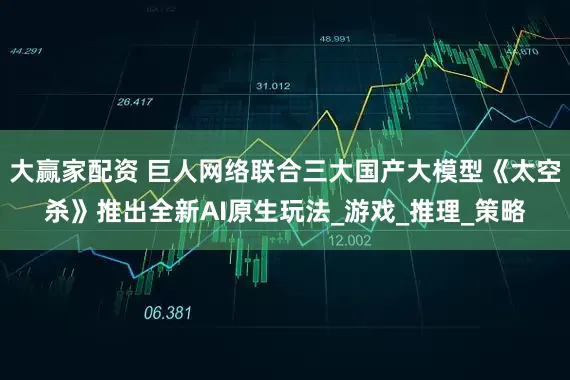 大赢家配资 巨人网络联合三大国产大模型《太空杀》推出全新AI原生玩法_游戏_推理_策略