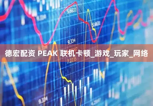 德宏配资 PEAK 联机卡顿_游戏_玩家_网络