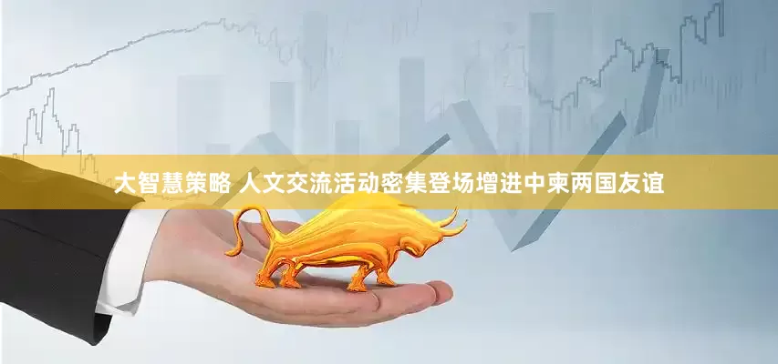 大智慧策略 人文交流活动密集登场增进中柬两国友谊