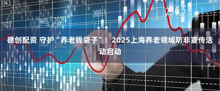 德创配资 守护“养老钱袋子”！2025上海养老领域防非宣传活动启动