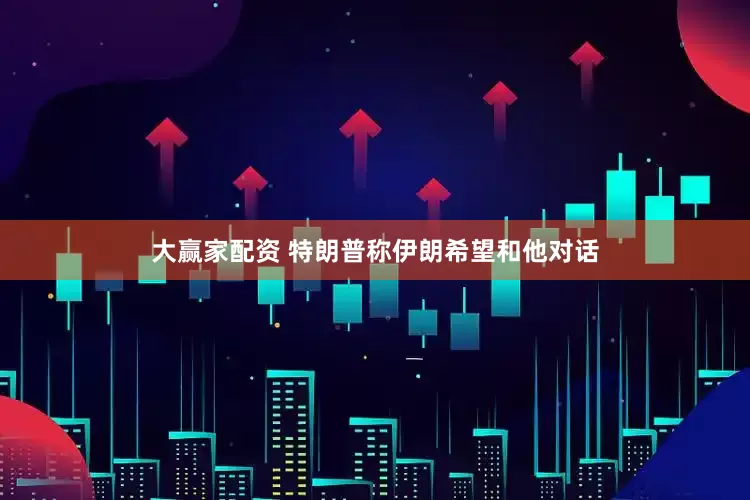 大赢家配资 特朗普称伊朗希望和他对话