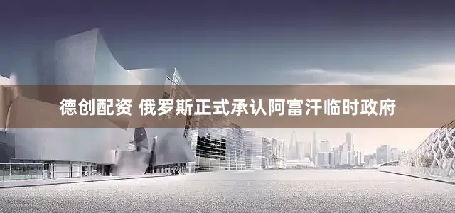 德创配资 俄罗斯正式承认阿富汗临时政府