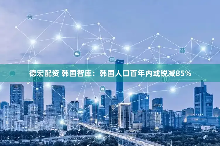 德宏配资 韩国智库：韩国人口百年内或锐减85%