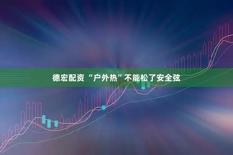 德宏配资 “户外热”不能松了安全弦