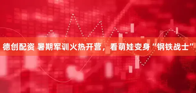 德创配资 暑期军训火热开营，看萌娃变身“钢铁战士”