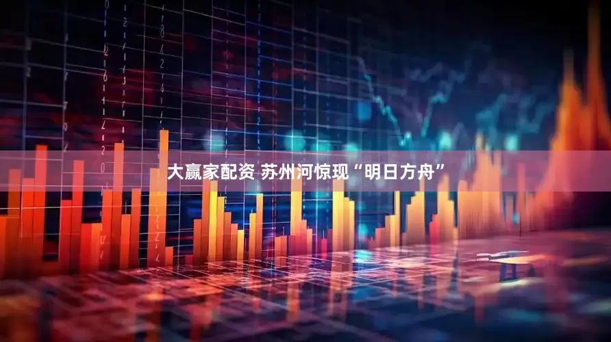 大赢家配资 苏州河惊现“明日方舟”
