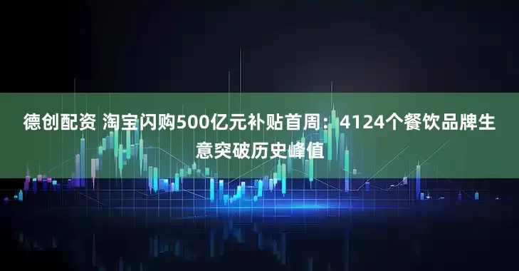 德创配资 淘宝闪购500亿元补贴首周：4124个餐饮品牌生意突破历史峰值