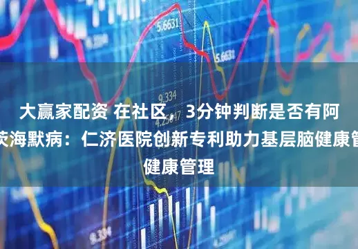大赢家配资 在社区，3分钟判断是否有阿尔茨海默病：仁济医院创新专利助力基层脑健康管理