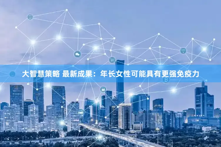 大智慧策略 最新成果：年长女性可能具有更强免疫力