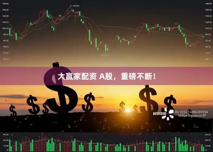 大赢家配资 A股，重磅不断！