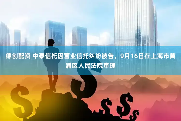 德创配资 中泰信托因营业信托纠纷被告，9月16日在上海市黄浦区人民法院审理