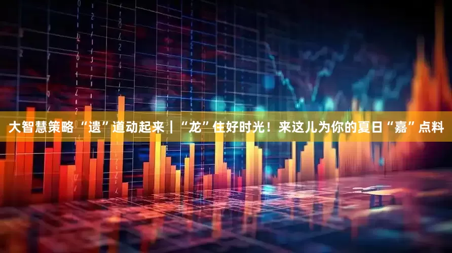 大智慧策略 “遗”道动起来｜“龙”住好时光！来这儿为你的夏日“嘉”点料