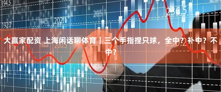 大赢家配资 上海闲话聊体育｜三个手指捏只球，全中？补中？不中？