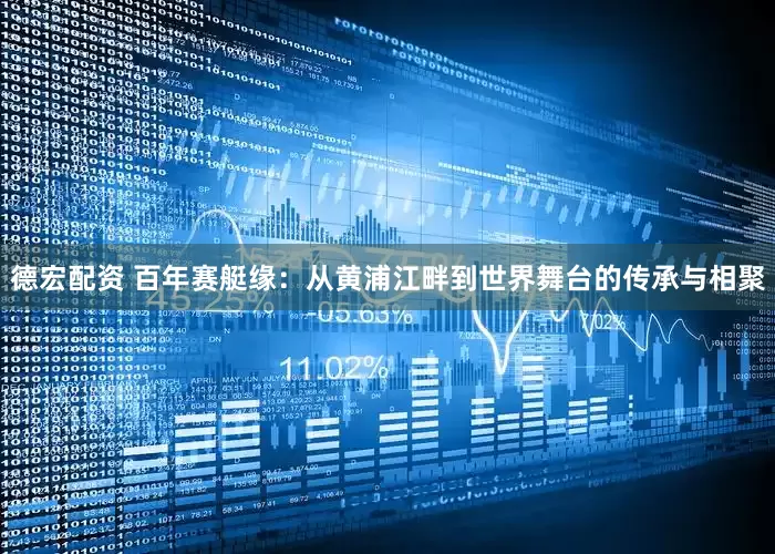 德宏配资 百年赛艇缘：从黄浦江畔到世界舞台的传承与相聚