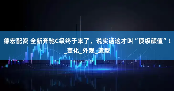 德宏配资 全新奔驰C级终于来了，说实话这才叫“顶级颜值”！_变化_外观_造型