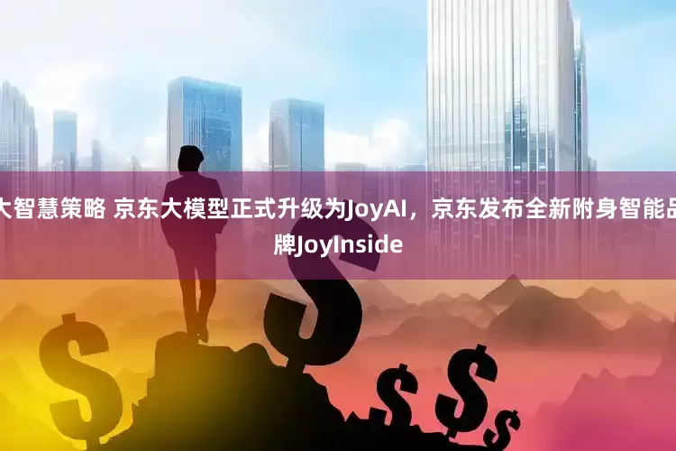 大智慧策略 京东大模型正式升级为JoyAI，京东发布全新附身智能品牌JoyInside