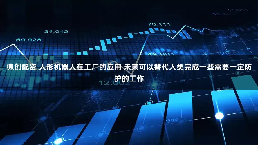 德创配资 人形机器人在工厂的应用 未来可以替代人类完成一些需要一定防护的工作