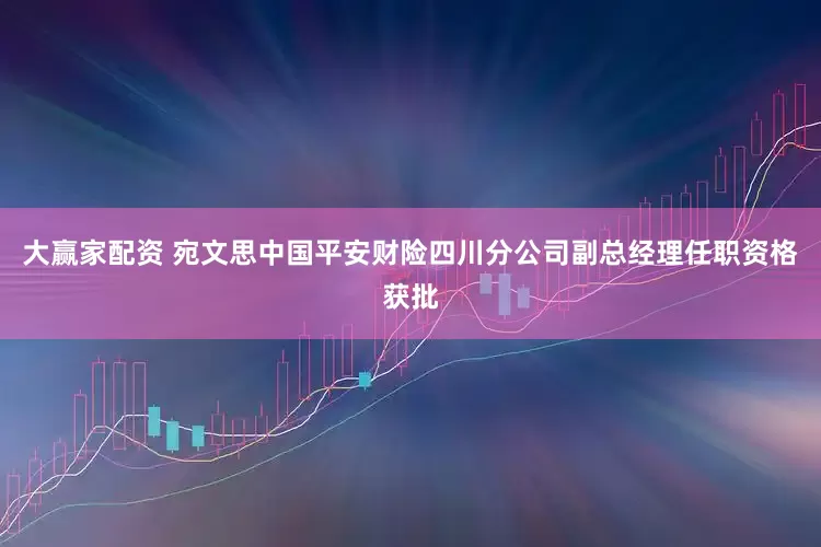 大赢家配资 宛文思中国平安财险四川分公司副总经理任职资格获批