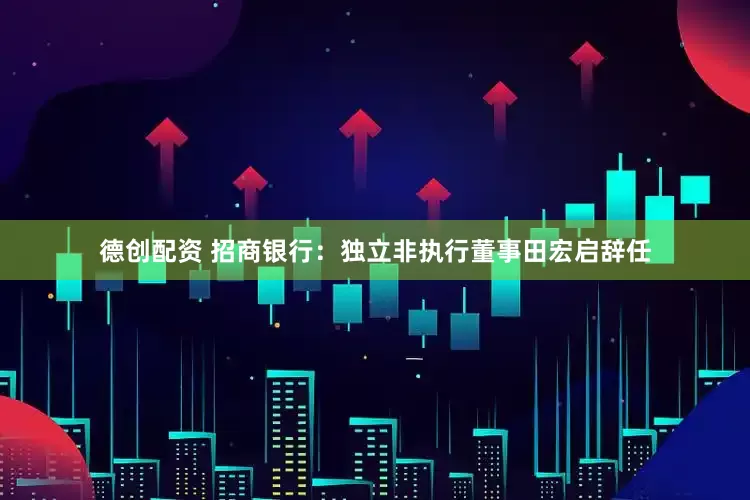 德创配资 招商银行：独立非执行董事田宏启辞任