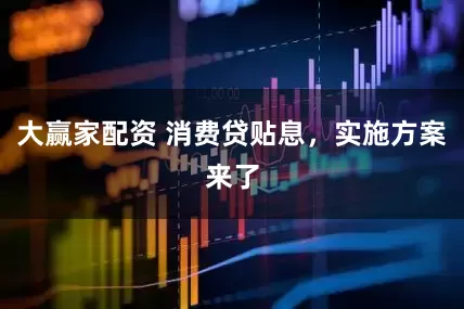 大赢家配资 消费贷贴息，实施方案来了