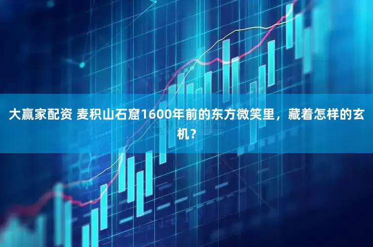 大赢家配资 麦积山石窟1600年前的东方微笑里，藏着怎样的玄机？