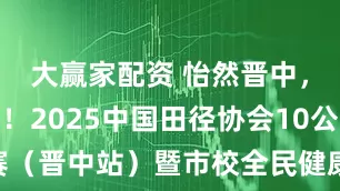 大赢家配资 怡然晋中，跃动青春！2025中国田径协会10公里精英赛（晋中站）暨市校全民健康跑挑战赛•职工欢乐跑热力启幕