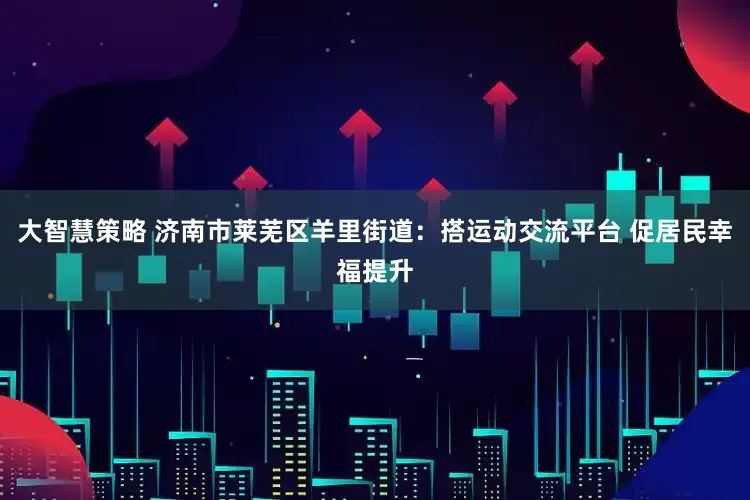 大智慧策略 济南市莱芜区羊里街道：搭运动交流平台 促居民幸福提升