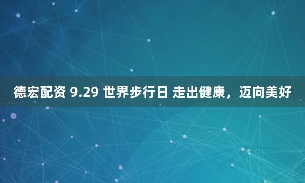 德宏配资 9.29 世界步行日 走出健康，迈向美好