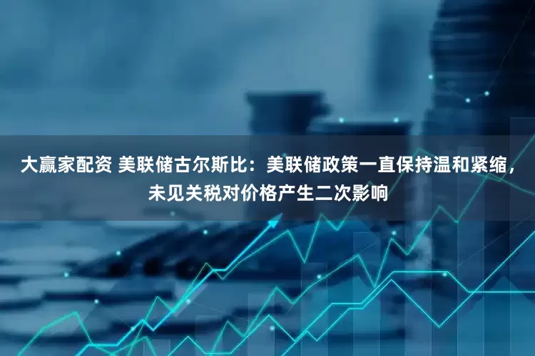 大赢家配资 美联储古尔斯比：美联储政策一直保持温和紧缩，未见关税对价格产生二次影响