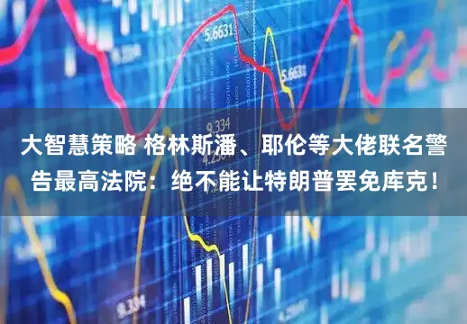 大智慧策略 格林斯潘、耶伦等大佬联名警告最高法院：绝不能让特朗普罢免库克！