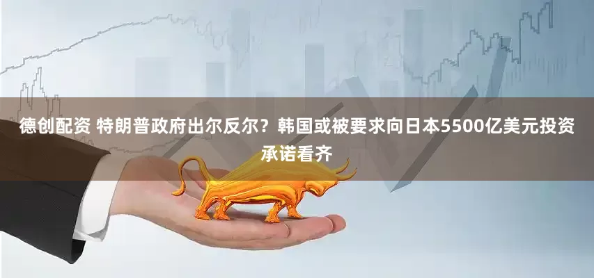 德创配资 特朗普政府出尔反尔？韩国或被要求向日本5500亿美元投资承诺看齐