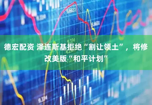 德宏配资 泽连斯基拒绝“割让领土”,将修改美版“和平计划”