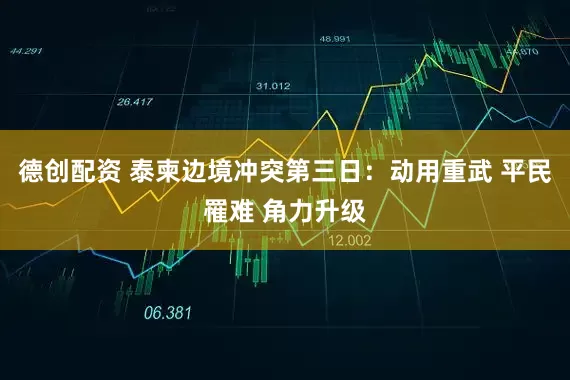 德创配资 泰柬边境冲突第三日：动用重武 平民罹难 角力升级