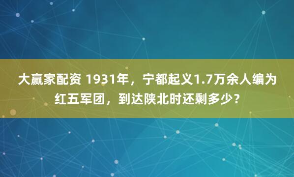 大赢家配资 1931年，宁都起义1.7万余人编为红五军团，到达陕北时还剩多少？
